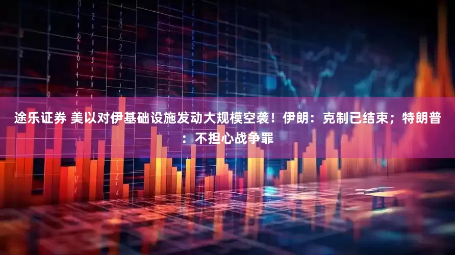 途乐证券 美以对伊基础设施发动大规模空袭!伊朗:克制已结束;特朗普:不担心战争罪