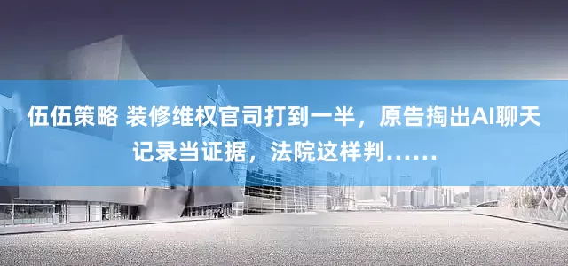 伍伍策略 装修维权官司打到一半,原告掏出AI聊天记录当证据,法院这样判……