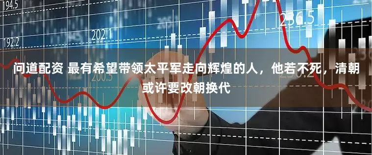 问道配资 最有希望带领太平军走向辉煌的人，他若不死，清朝或许要改朝换代