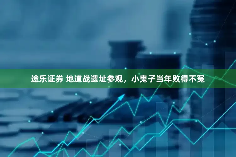 途乐证券 地道战遗址参观，小鬼子当年败得不冤