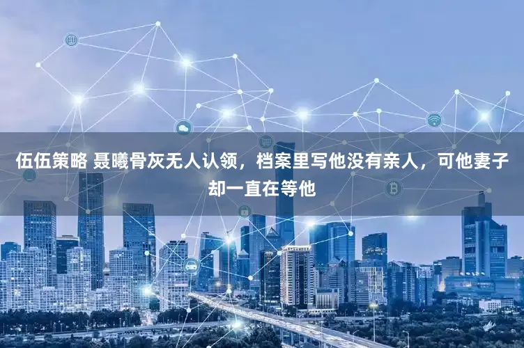 伍伍策略 聂曦骨灰无人认领，档案里写他没有亲人，可他妻子却一直在等他