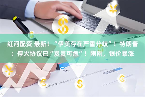 红河配资 最新！“伊美存在严重分歧”！特朗普：停火协议已“岌岌可危”！刚刚，银价暴涨