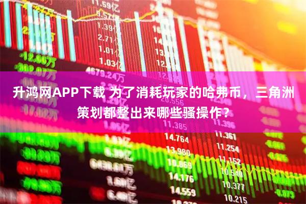 升鸿网APP下载 为了消耗玩家的哈弗币，三角洲策划都整出来哪些骚操作？