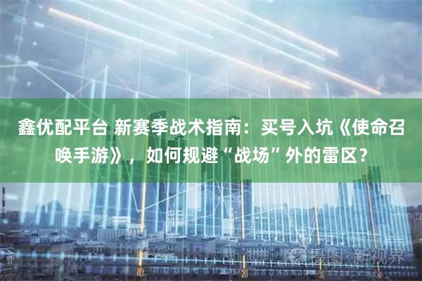 鑫优配平台 新赛季战术指南：买号入坑《使命召唤手游》，如何规避“战场”外的雷区？